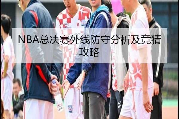 NBA总决赛外线防守分析及竞猜攻略